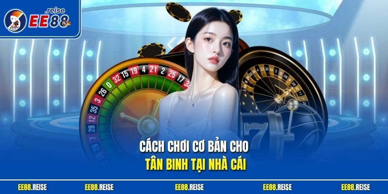 Cách chơi cơ bản cho tân binh tại nhà cái