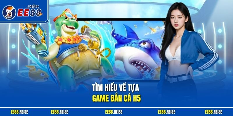 Tìm hiểu về tựa game bắn cá H5
